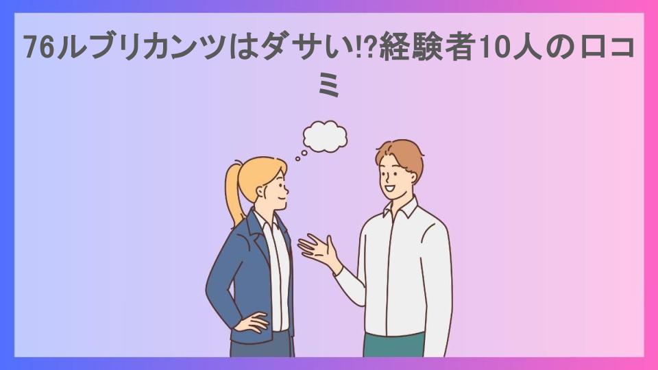 76ルブリカンツはダサい!?経験者10人の口コミ